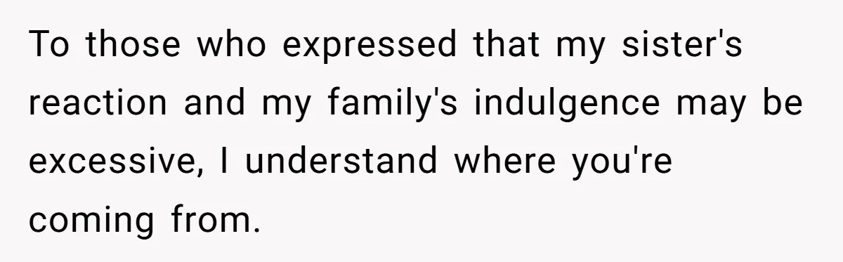 To those who expressed that my sister's reaction and my family's indulgence may be excessive, I understand where you're coming from.