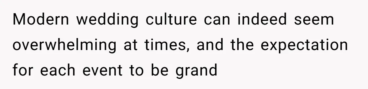 Modern wedding culture can indeed seem overwhelming at times, and the expectation for each event to be grand