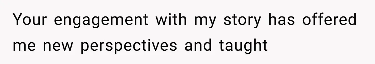 Your engagement with my story has offered me new perspectives and taught