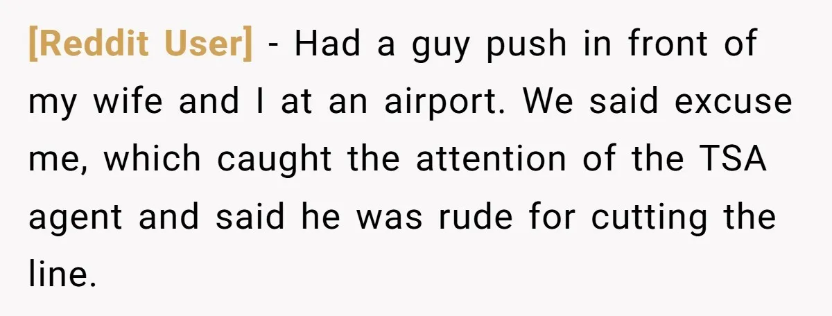 [Reddit User] − Had a guy push in front of my wife and I at an airport. We said excuse me, which caught the attention of the TSA agent and...