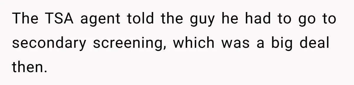 The TSA agent told the guy he had to go to secondary screening, which was a big deal then.