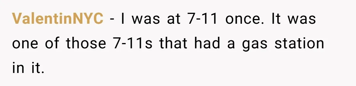 ValentinNYC − I was at 7-11 once. It was one of those 7-11s that had a gas station in it.