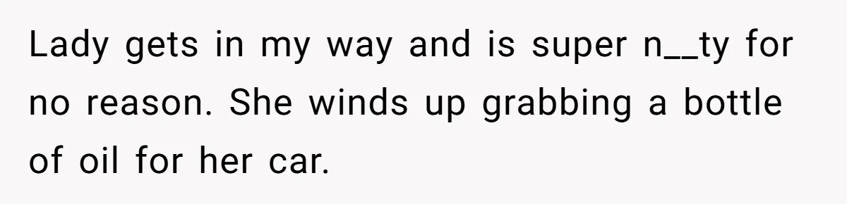 Lady gets in my way and is super n__ty for no reason. She winds up grabbing a bottle of oil for her car.