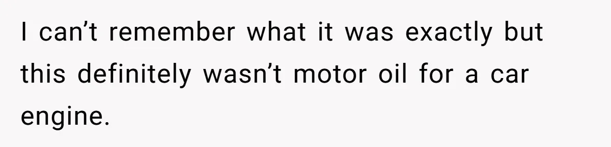 I can’t remember what it was exactly but this definitely wasn’t motor oil for a car engine.