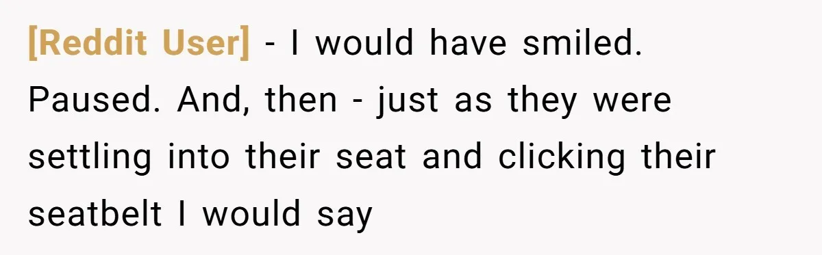 [Reddit User] − I would have smiled. Paused. And, then - just as they were settling into their seat and clicking their seatbelt I would say