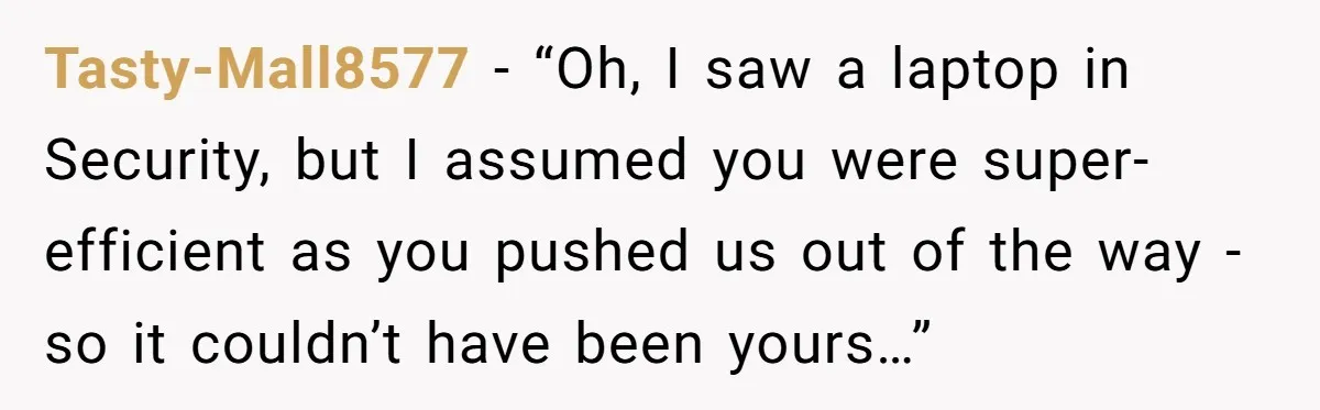 Tasty-Mall8577 − “Oh, I saw a laptop in Security, but I assumed you were super-efficient as you pushed us out of the way - so it couldn’t have been yours…”