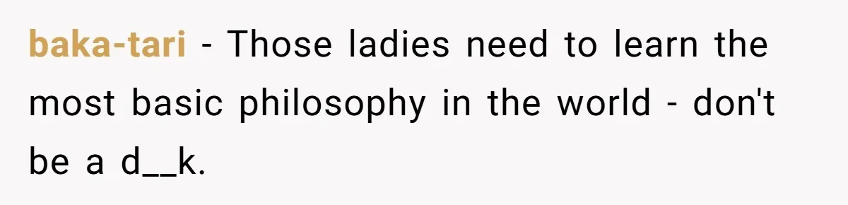 baka-tari − Those ladies need to learn the most basic philosophy in the world - don't be a d__k.