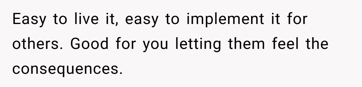 Easy to live it, easy to implement it for others. Good for you letting them feel the consequences.