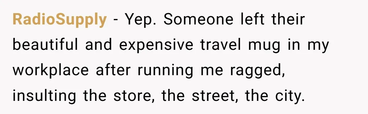RadioSupply − Yep. Someone left their beautiful and expensive travel mug in my workplace after running me ragged, insulting the store, the street, the city.
