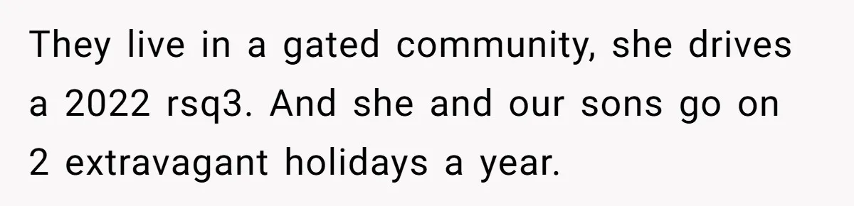 They live in a gated community, she drives a 2022 rsq3. And she and our sons go on 2 extravagant holidays a year.