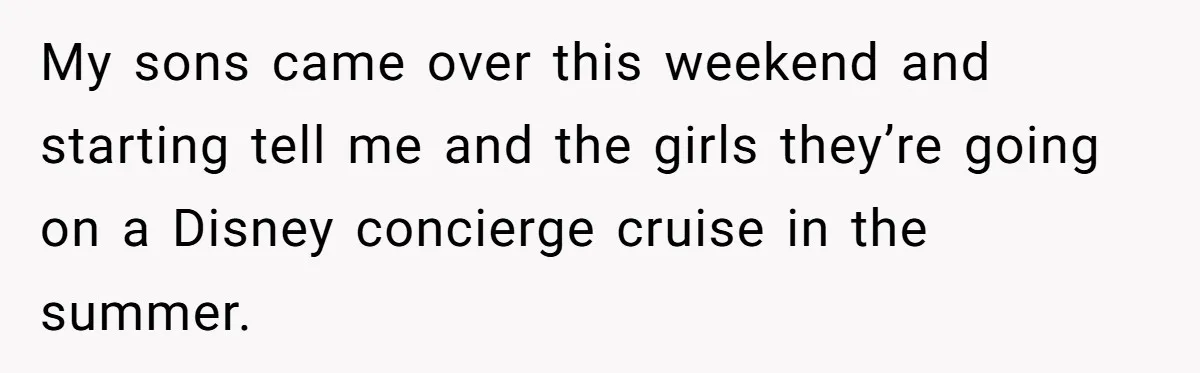My sons came over this weekend and starting tell me and the girls they’re going on a Disney concierge cruise in the summer.