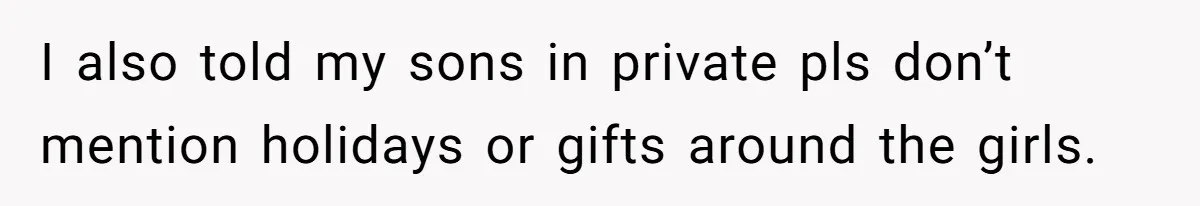 I also told my sons in private pls don’t mention holidays or gifts around the girls.