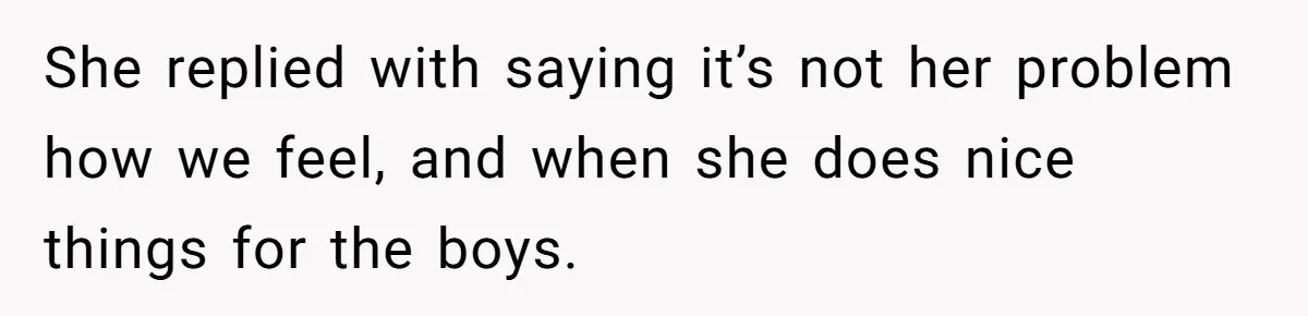 She replied with saying it’s not her problem how we feel, and when she does nice things for the boys.