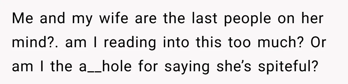 Me and my wife are the last people on her mind?. am I reading into this too much? Or am I the a__hole for saying she’s spiteful?