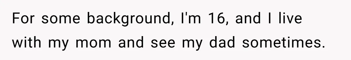 For some background, I'm 16, and I live with my mom and see my dad sometimes.