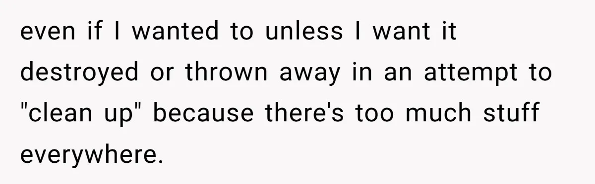 even if I wanted to unless I want it destroyed or thrown away in an attempt to "clean up" because there's too much stuff everywhere.
