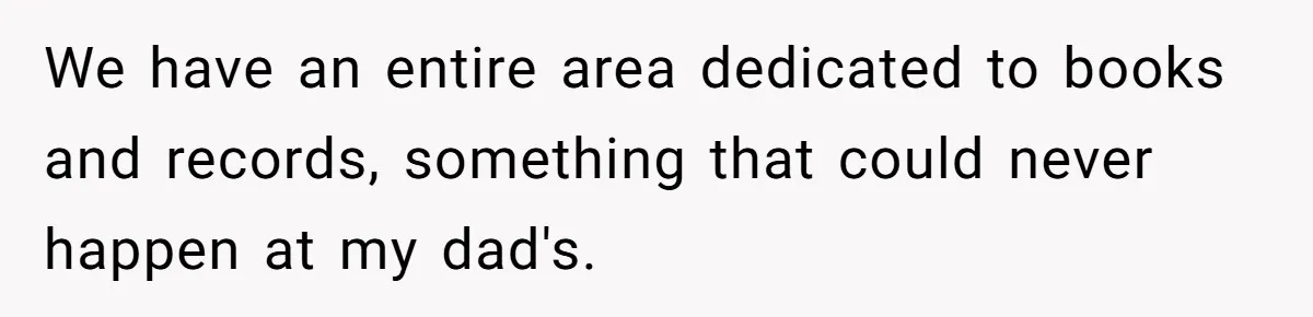 We have an entire area dedicated to books and records, something that could never happen at my dad's.