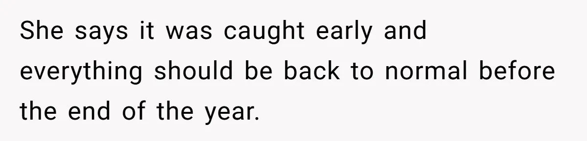 She says it was caught early and everything should be back to normal before the end of the year.