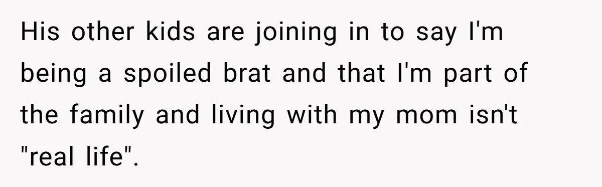 His other kids are joining in to say I'm being a spoiled brat and that I'm part of the family and living with my mom isn't "real life".