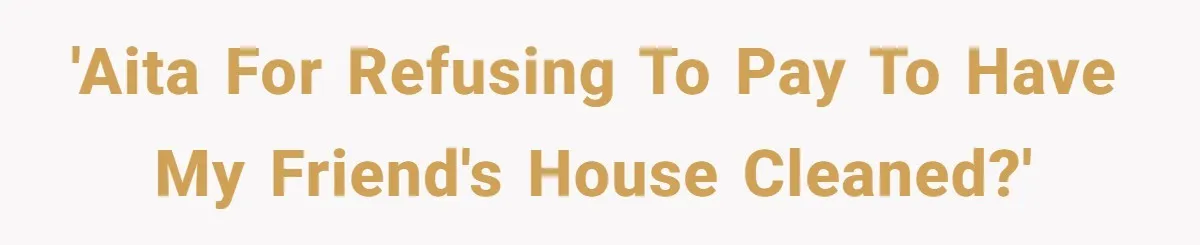 'AITA for refusing to pay to have my friend's house cleaned?'
