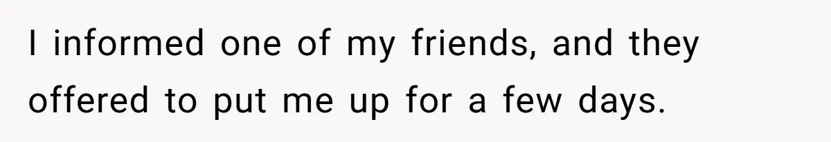 I informed one of my friends, and they offered to put me up for a few days.