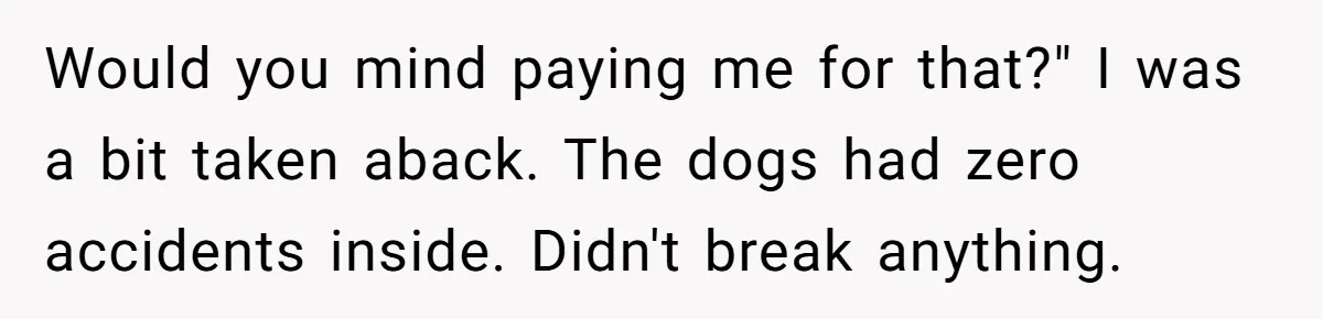 Would you mind paying me for that?" I was a bit taken aback. The dogs had zero accidents inside. Didn't break anything.