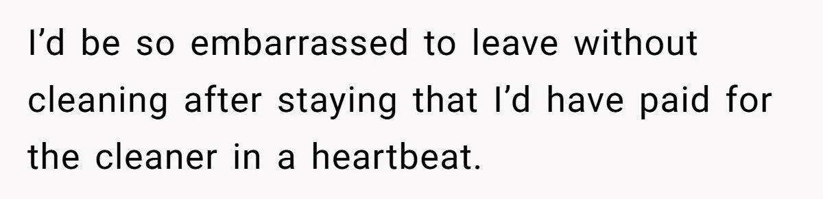I’d be so embarrassed to leave without cleaning after staying that I’d have paid for the cleaner in a heartbeat.