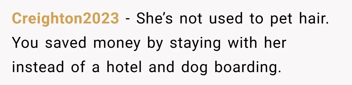 Creighton2023 − She’s not used to pet hair. You saved money by staying with her instead of a hotel and dog boarding.