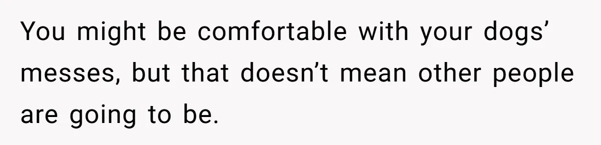 You might be comfortable with your dogs’ messes, but that doesn’t mean other people are going to be.