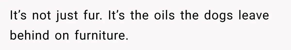 It’s not just fur. It’s the oils the dogs leave behind on furniture.