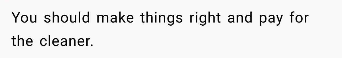 You should make things right and pay for the cleaner.