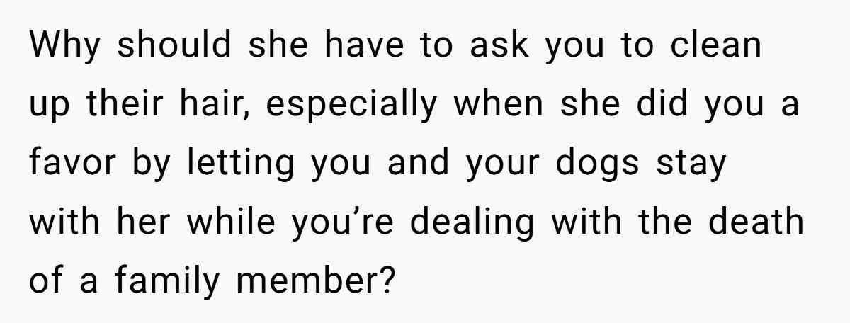 Why should she have to ask you to clean up their hair, especially when she did you a favor by letting you and your dogs stay with her while you’re...