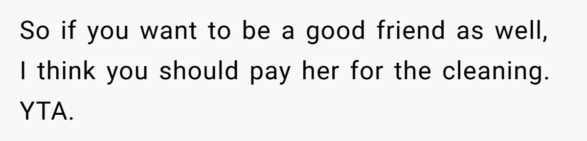 So if you want to be a good friend as well, I think you should pay her for the cleaning. YTA.