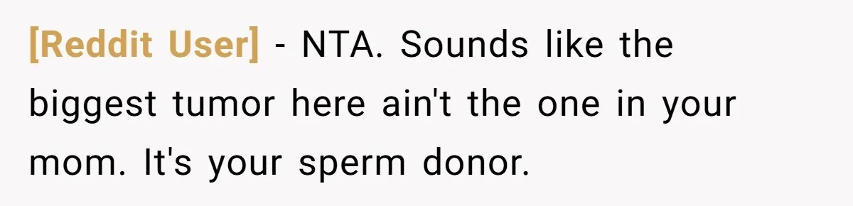 [Reddit User] − NTA. Sounds like the biggest tumor here ain't the one in your mom. It's your sperm donor.