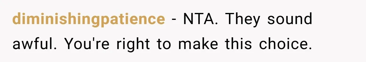 diminishingpatience − NTA. They sound awful. You're right to make this choice.