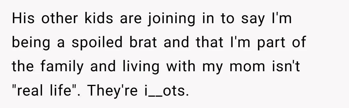 His other kids are joining in to say I'm being a spoiled brat and that I'm part of the family and living with my mom isn't "real life". They're i__ots.