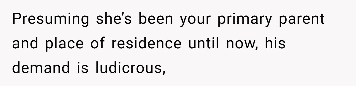 Presuming she’s been your primary parent and place of residence until now, his demand is ludicrous,
