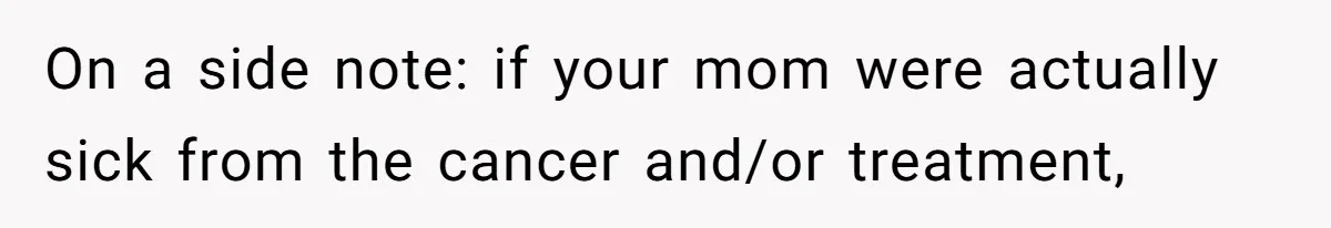On a side note: if your mom were actually sick from the cancer and/or treatment,