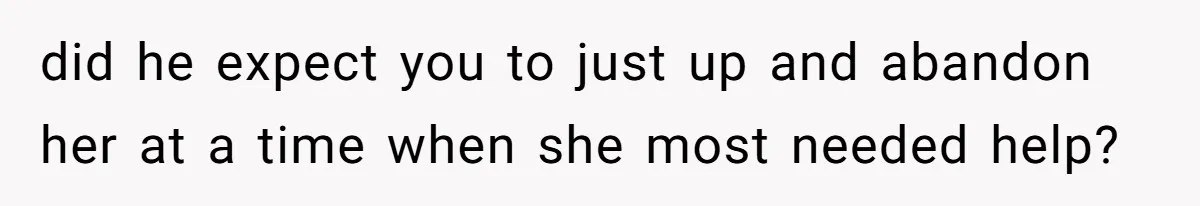 did he expect you to just up and abandon her at a time when she most needed help?