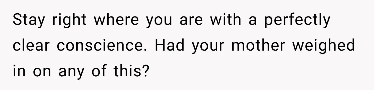 Stay right where you are with a perfectly clear conscience. Had your mother weighed in on any of this?