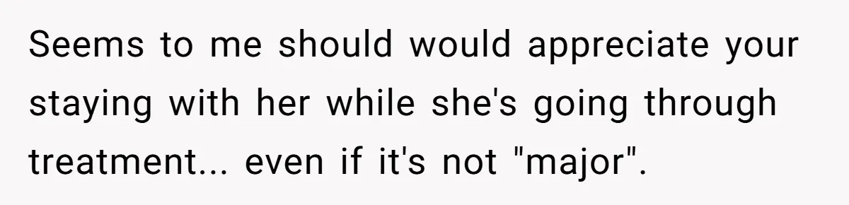 Seems to me should would appreciate your staying with her while she's going through treatment... even if it's not "major".