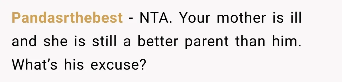 Pandasrthebest − NTA. Your mother is ill and she is still a better parent than him. What’s his excuse?