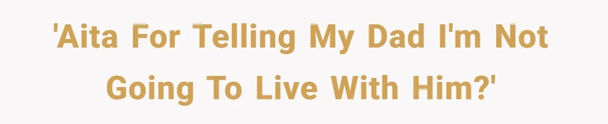 'AITA for telling my dad I'm not going to live with him?'