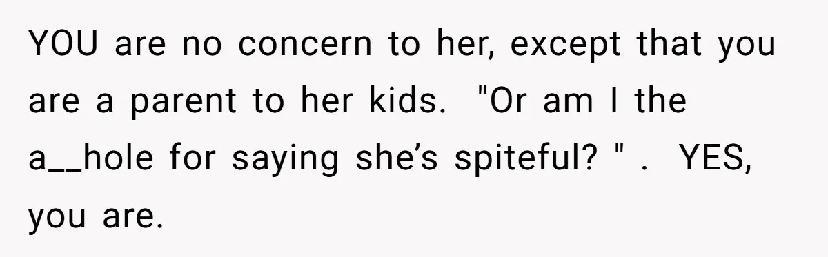 YOU are no concern to her, except that you are a parent to her kids. ​ "Or am I the a__hole for saying she’s spiteful? " .  YES, you are.