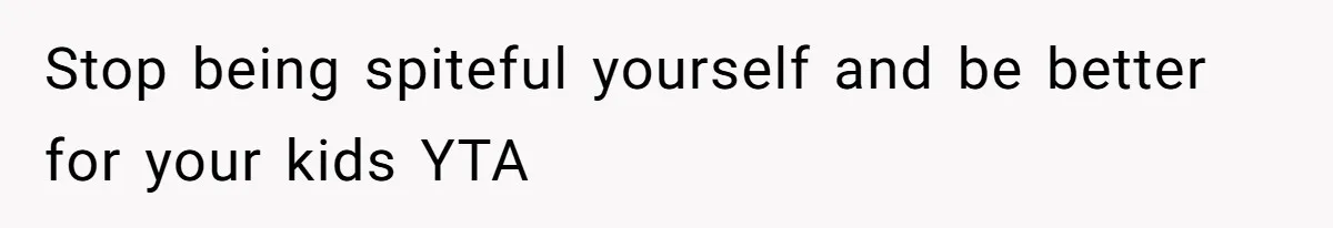 Stop being spiteful yourself and be better for your kids YTA