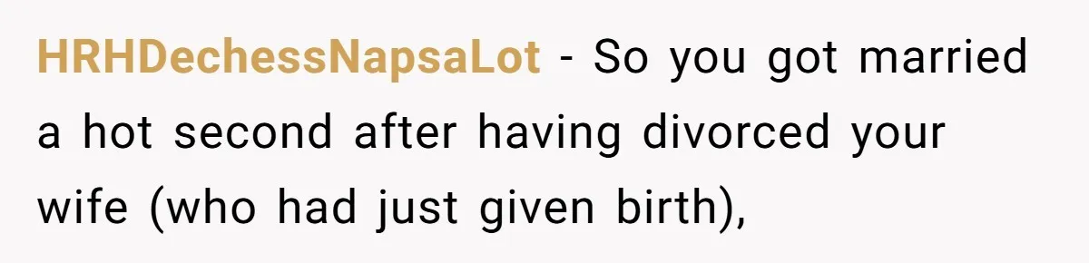 HRHDechessNapsaLot − So you got married a hot second after having divorced your wife (who had just given birth),
