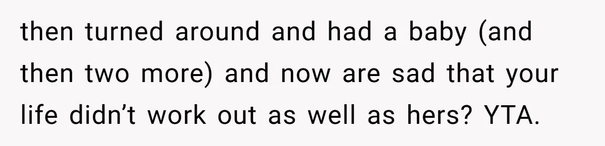then turned around and had a baby (and then two more) and now are sad that your life didn’t work out as well as hers? YTA.