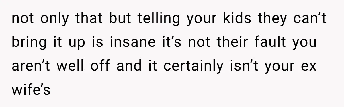 not only that but telling your kids they can’t bring it up is insane it’s not their fault you aren’t well off and it certainly isn’t your ex wife’s