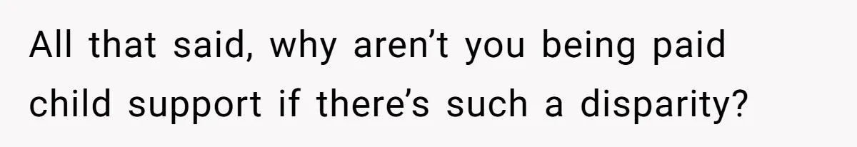 All that said, why aren’t you being paid child support if there’s such a disparity?