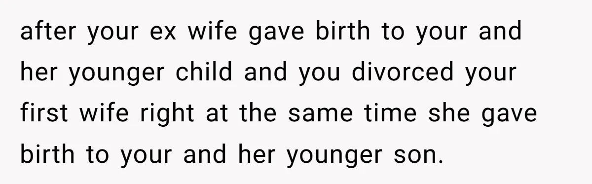 after your ex wife gave birth to your and her younger child and you divorced your first wife right at the same time she gave birth to your and her...
